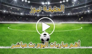الحقيقة نيوز | alhaqiqanews | مباريات اليوم بث مباشر